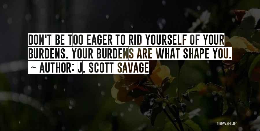 J. Scott Savage Quotes: Don't Be Too Eager To Rid Yourself Of Your Burdens. Your Burdens Are What Shape You.