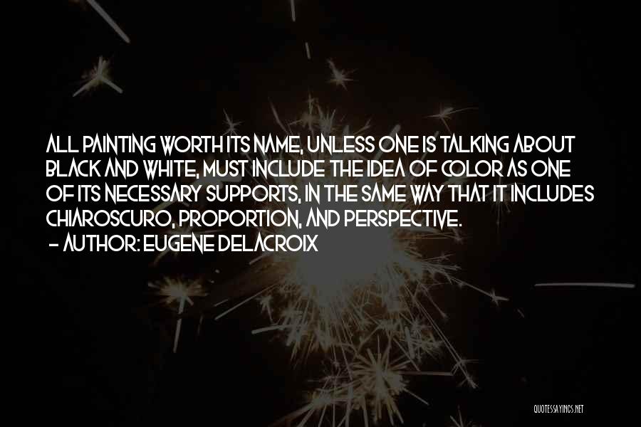 Eugene Delacroix Quotes: All Painting Worth Its Name, Unless One Is Talking About Black And White, Must Include The Idea Of Color As