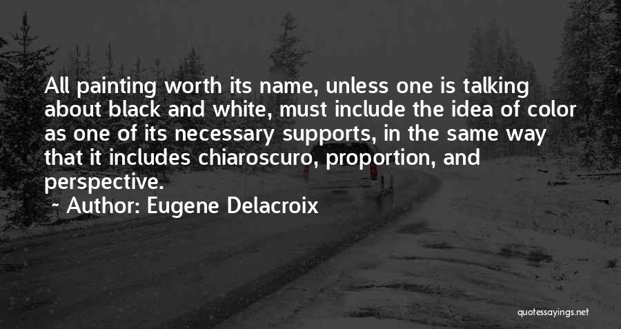 Eugene Delacroix Quotes: All Painting Worth Its Name, Unless One Is Talking About Black And White, Must Include The Idea Of Color As