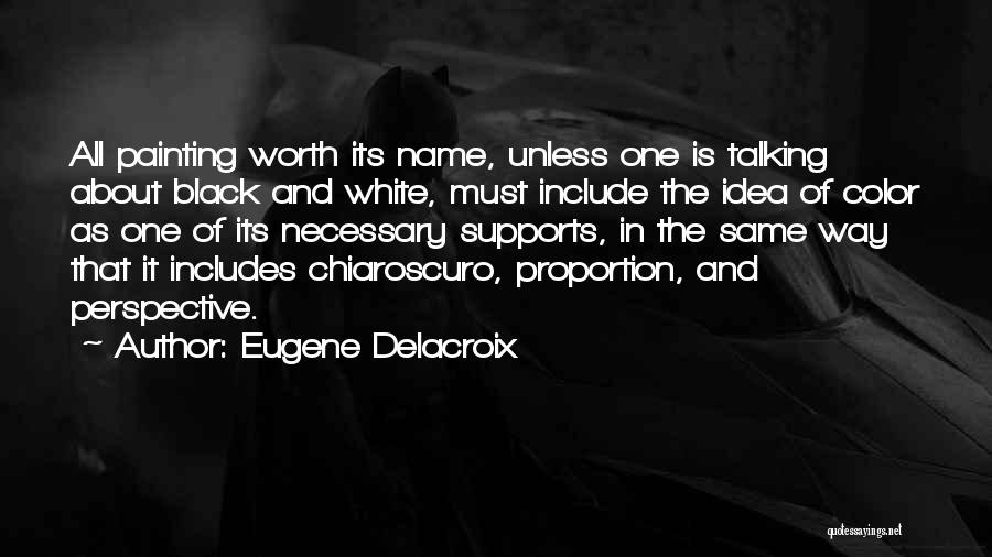 Eugene Delacroix Quotes: All Painting Worth Its Name, Unless One Is Talking About Black And White, Must Include The Idea Of Color As