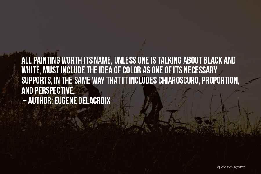 Eugene Delacroix Quotes: All Painting Worth Its Name, Unless One Is Talking About Black And White, Must Include The Idea Of Color As