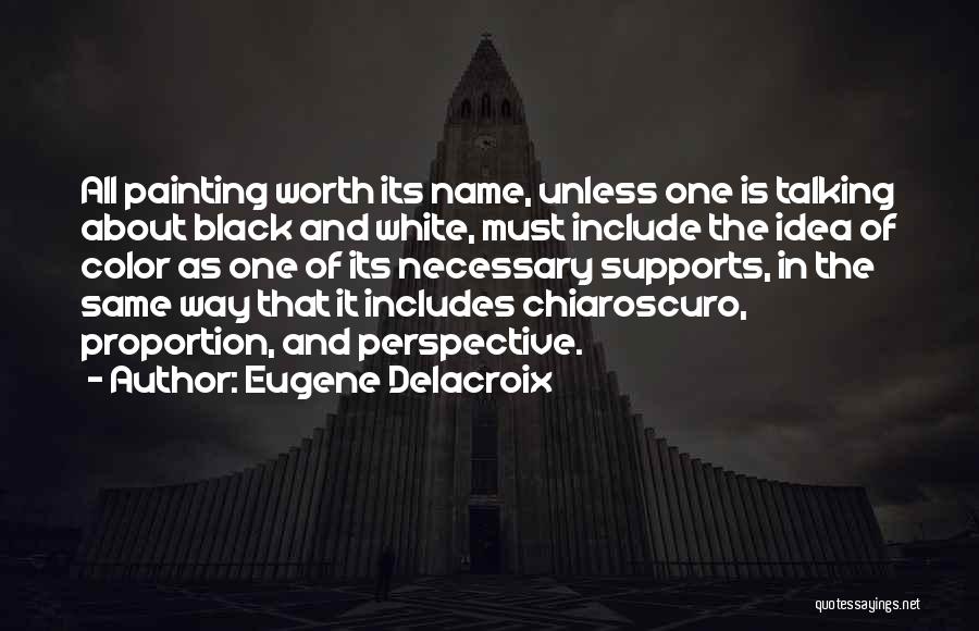 Eugene Delacroix Quotes: All Painting Worth Its Name, Unless One Is Talking About Black And White, Must Include The Idea Of Color As