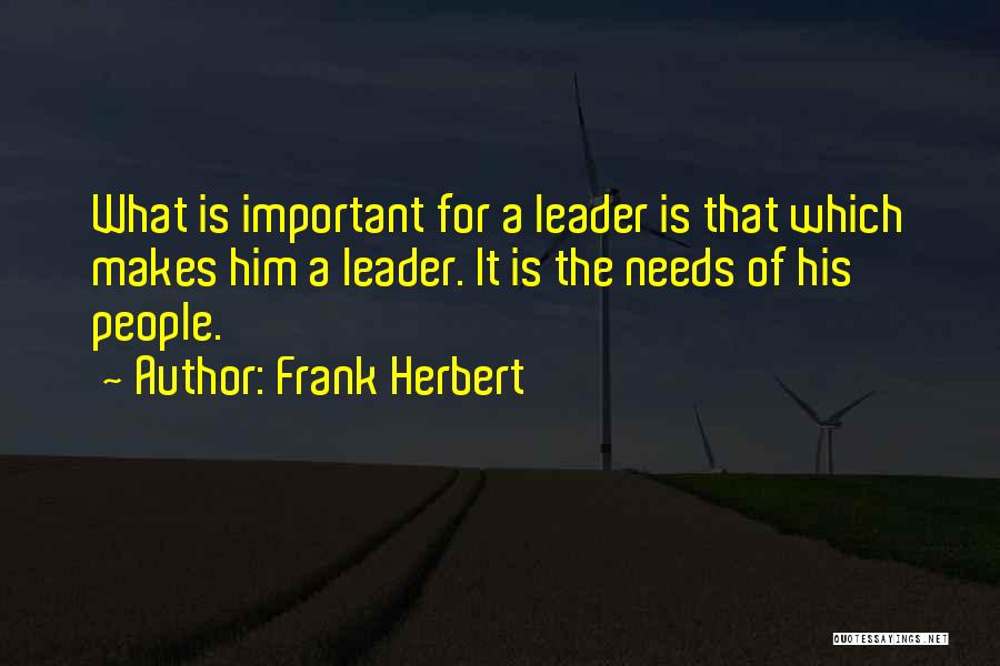 Frank Herbert Quotes: What Is Important For A Leader Is That Which Makes Him A Leader. It Is The Needs Of His People.
