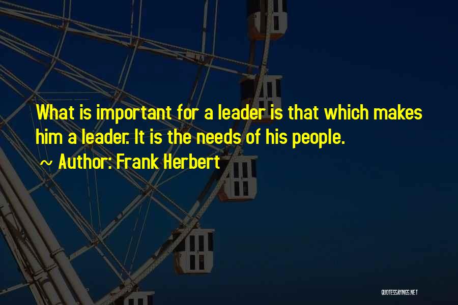 Frank Herbert Quotes: What Is Important For A Leader Is That Which Makes Him A Leader. It Is The Needs Of His People.