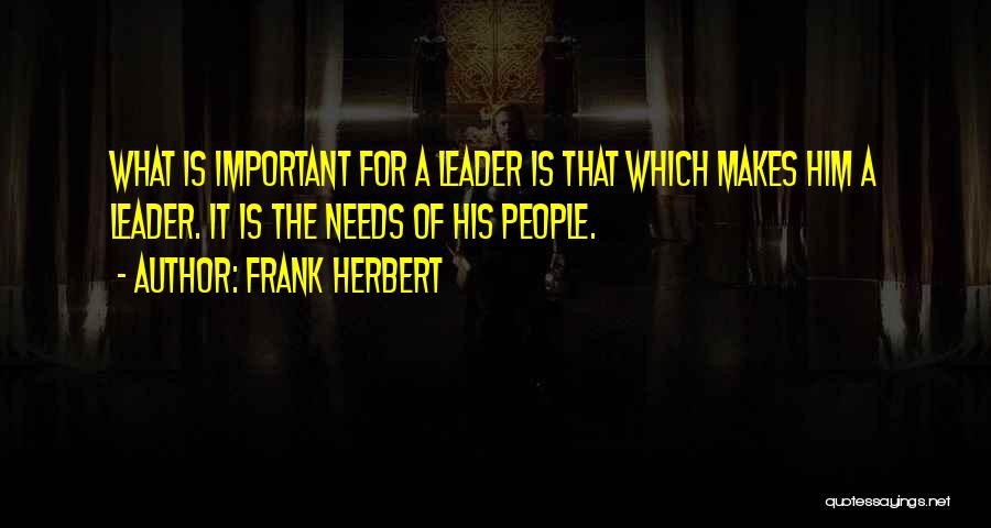 Frank Herbert Quotes: What Is Important For A Leader Is That Which Makes Him A Leader. It Is The Needs Of His People.
