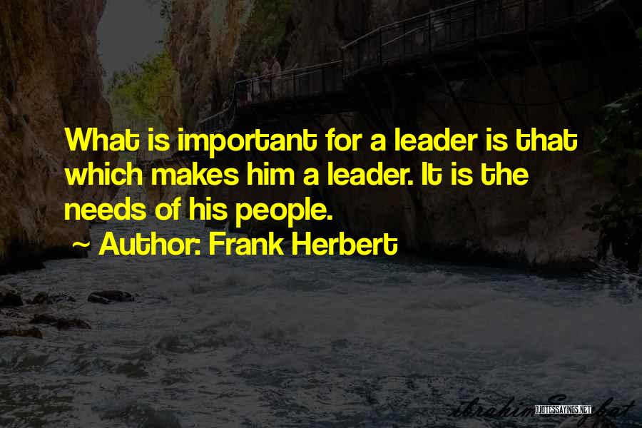 Frank Herbert Quotes: What Is Important For A Leader Is That Which Makes Him A Leader. It Is The Needs Of His People.