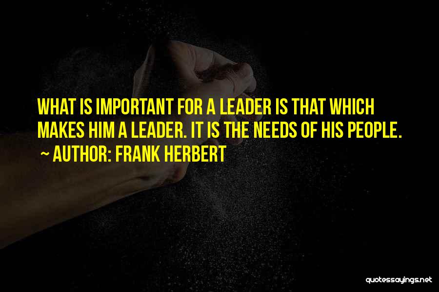 Frank Herbert Quotes: What Is Important For A Leader Is That Which Makes Him A Leader. It Is The Needs Of His People.
