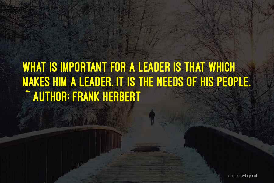 Frank Herbert Quotes: What Is Important For A Leader Is That Which Makes Him A Leader. It Is The Needs Of His People.