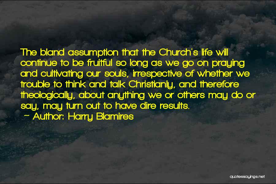 Harry Blamires Quotes: The Bland Assumption That The Church's Life Will Continue To Be Fruitful So Long As We Go On Praying And