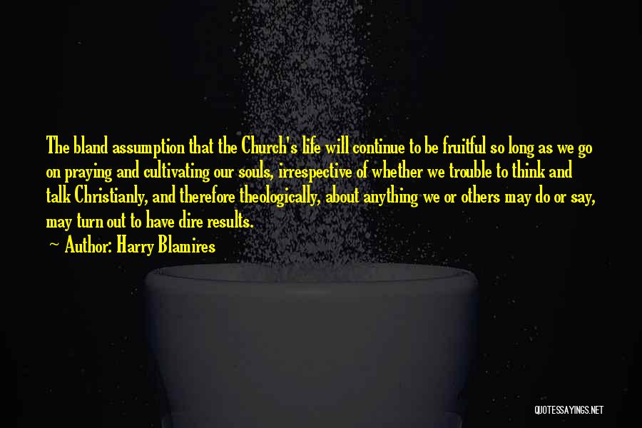 Harry Blamires Quotes: The Bland Assumption That The Church's Life Will Continue To Be Fruitful So Long As We Go On Praying And