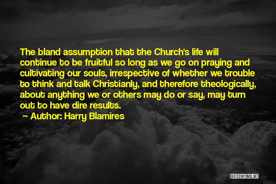 Harry Blamires Quotes: The Bland Assumption That The Church's Life Will Continue To Be Fruitful So Long As We Go On Praying And