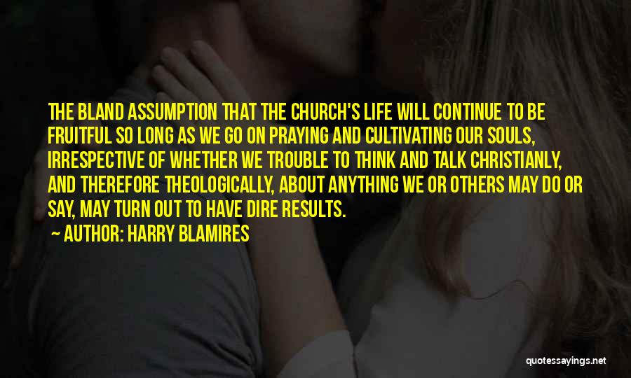 Harry Blamires Quotes: The Bland Assumption That The Church's Life Will Continue To Be Fruitful So Long As We Go On Praying And