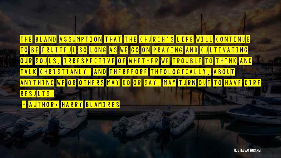 Harry Blamires Quotes: The Bland Assumption That The Church's Life Will Continue To Be Fruitful So Long As We Go On Praying And