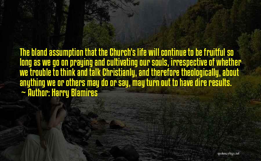 Harry Blamires Quotes: The Bland Assumption That The Church's Life Will Continue To Be Fruitful So Long As We Go On Praying And