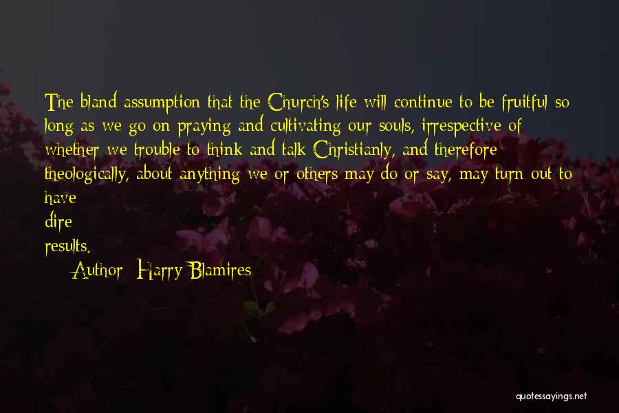 Harry Blamires Quotes: The Bland Assumption That The Church's Life Will Continue To Be Fruitful So Long As We Go On Praying And