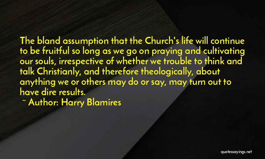 Harry Blamires Quotes: The Bland Assumption That The Church's Life Will Continue To Be Fruitful So Long As We Go On Praying And