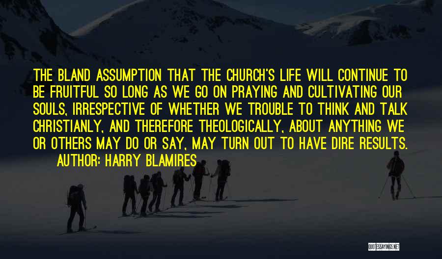 Harry Blamires Quotes: The Bland Assumption That The Church's Life Will Continue To Be Fruitful So Long As We Go On Praying And