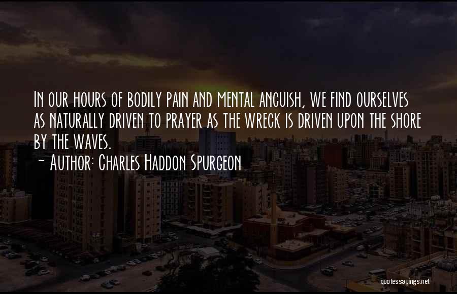 Charles Haddon Spurgeon Quotes: In Our Hours Of Bodily Pain And Mental Anguish, We Find Ourselves As Naturally Driven To Prayer As The Wreck