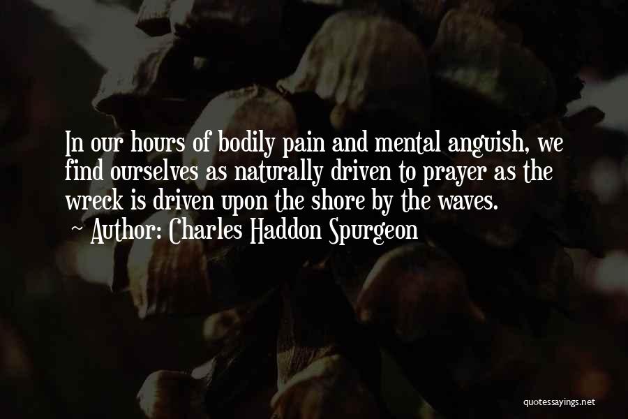 Charles Haddon Spurgeon Quotes: In Our Hours Of Bodily Pain And Mental Anguish, We Find Ourselves As Naturally Driven To Prayer As The Wreck