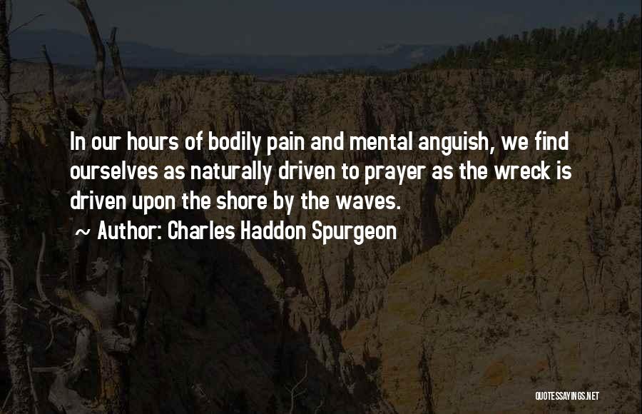 Charles Haddon Spurgeon Quotes: In Our Hours Of Bodily Pain And Mental Anguish, We Find Ourselves As Naturally Driven To Prayer As The Wreck