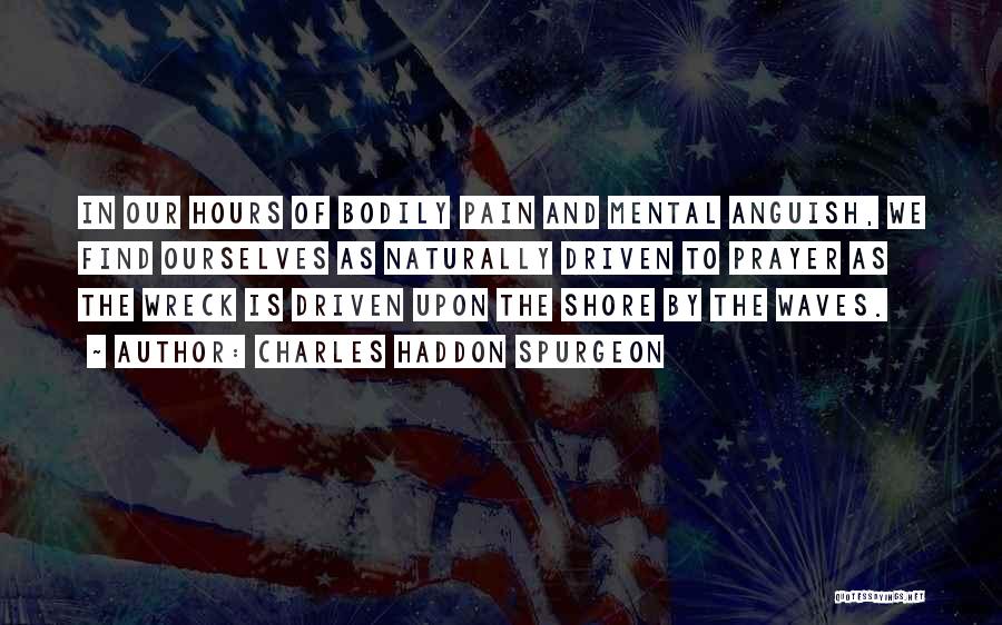 Charles Haddon Spurgeon Quotes: In Our Hours Of Bodily Pain And Mental Anguish, We Find Ourselves As Naturally Driven To Prayer As The Wreck