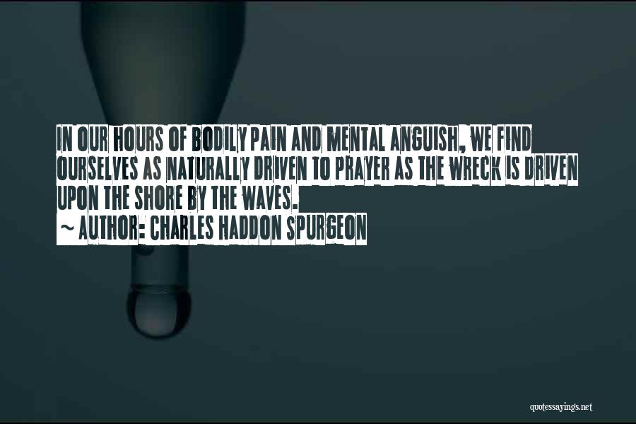 Charles Haddon Spurgeon Quotes: In Our Hours Of Bodily Pain And Mental Anguish, We Find Ourselves As Naturally Driven To Prayer As The Wreck