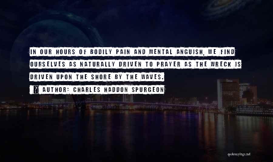 Charles Haddon Spurgeon Quotes: In Our Hours Of Bodily Pain And Mental Anguish, We Find Ourselves As Naturally Driven To Prayer As The Wreck