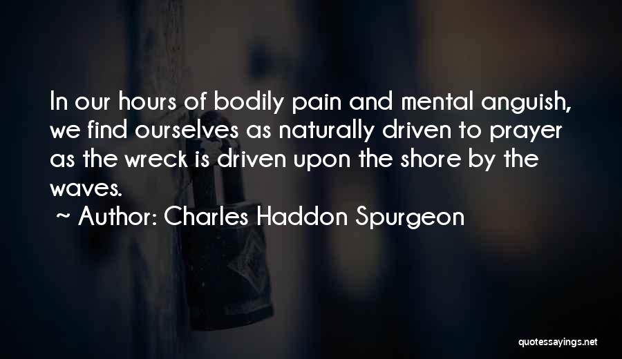 Charles Haddon Spurgeon Quotes: In Our Hours Of Bodily Pain And Mental Anguish, We Find Ourselves As Naturally Driven To Prayer As The Wreck