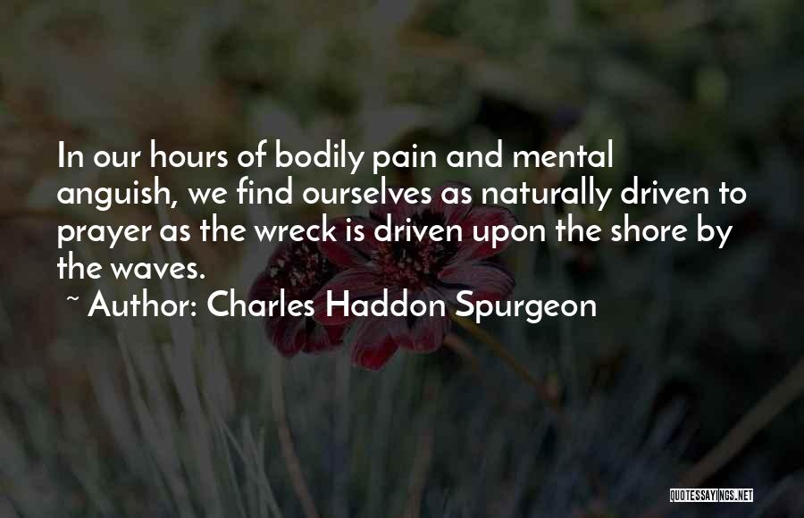 Charles Haddon Spurgeon Quotes: In Our Hours Of Bodily Pain And Mental Anguish, We Find Ourselves As Naturally Driven To Prayer As The Wreck