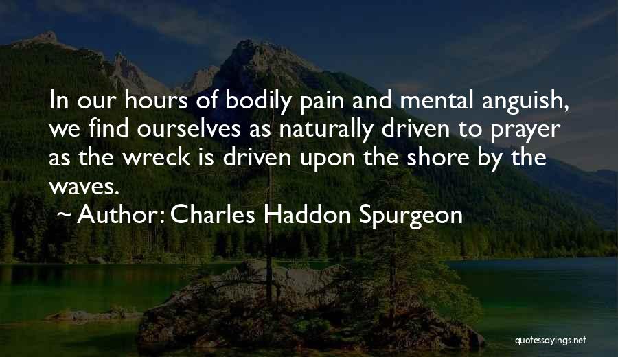 Charles Haddon Spurgeon Quotes: In Our Hours Of Bodily Pain And Mental Anguish, We Find Ourselves As Naturally Driven To Prayer As The Wreck