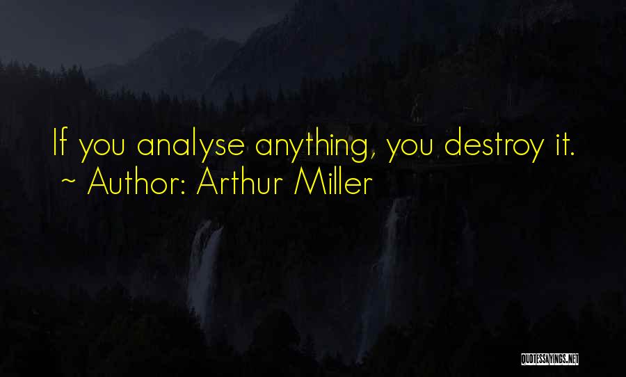 Arthur Miller Quotes: If You Analyse Anything, You Destroy It.