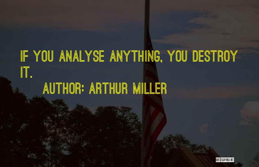 Arthur Miller Quotes: If You Analyse Anything, You Destroy It.