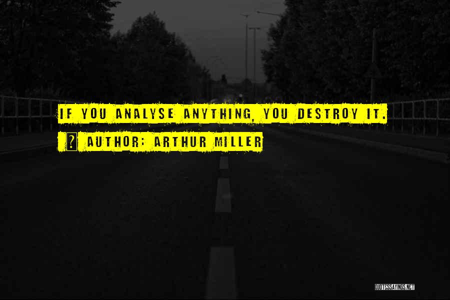 Arthur Miller Quotes: If You Analyse Anything, You Destroy It.