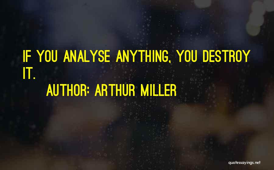 Arthur Miller Quotes: If You Analyse Anything, You Destroy It.