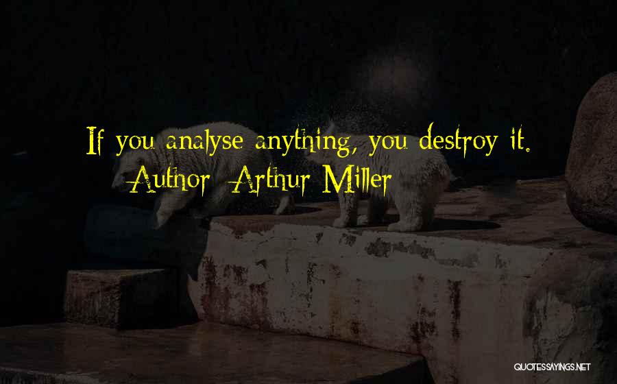 Arthur Miller Quotes: If You Analyse Anything, You Destroy It.