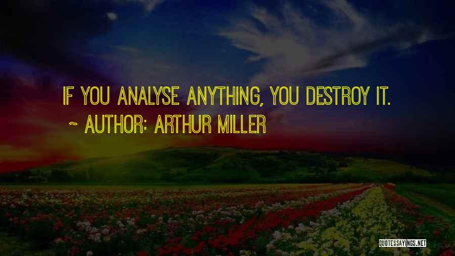 Arthur Miller Quotes: If You Analyse Anything, You Destroy It.