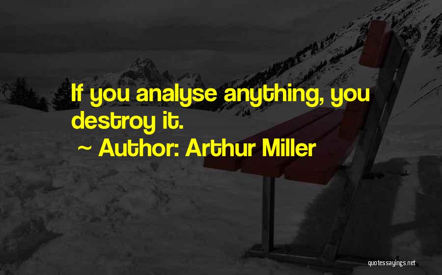 Arthur Miller Quotes: If You Analyse Anything, You Destroy It.