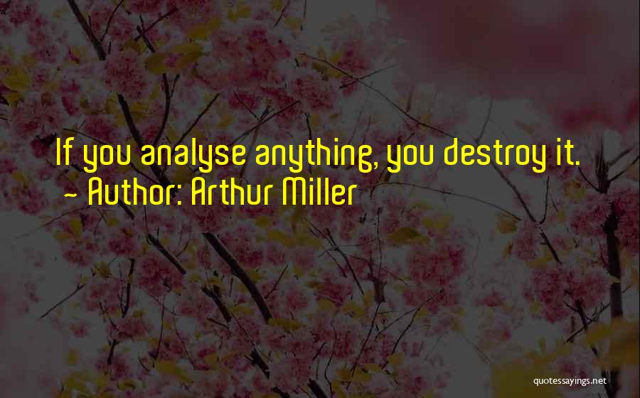 Arthur Miller Quotes: If You Analyse Anything, You Destroy It.