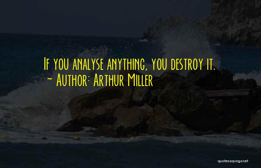 Arthur Miller Quotes: If You Analyse Anything, You Destroy It.