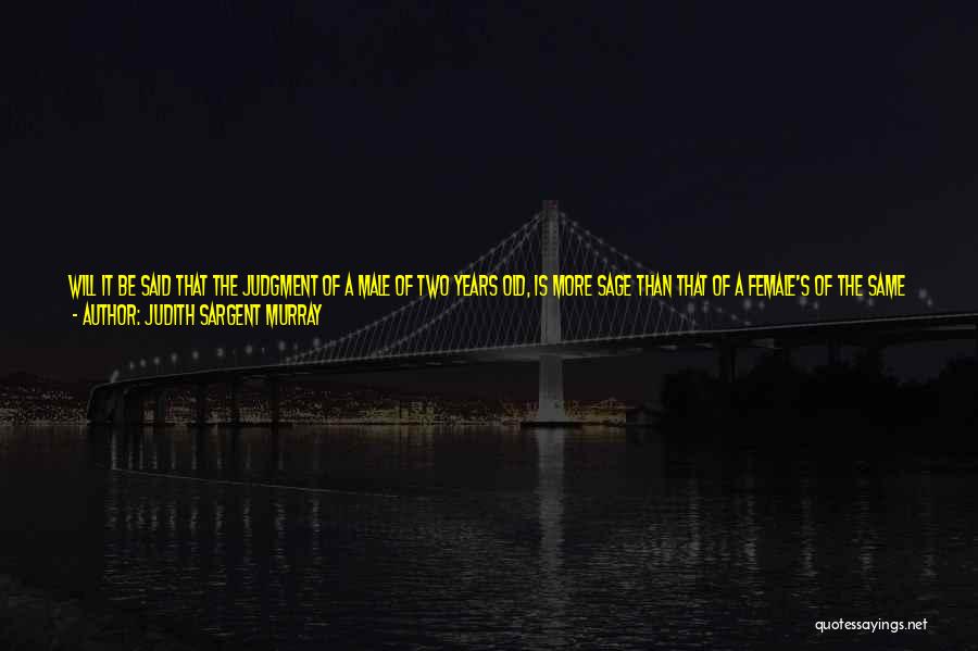 Judith Sargent Murray Quotes: Will It Be Said That The Judgment Of A Male Of Two Years Old, Is More Sage Than That Of