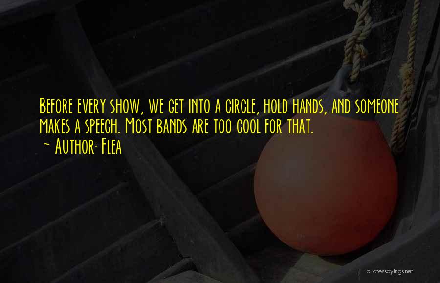 Flea Quotes: Before Every Show, We Get Into A Circle, Hold Hands, And Someone Makes A Speech. Most Bands Are Too Cool