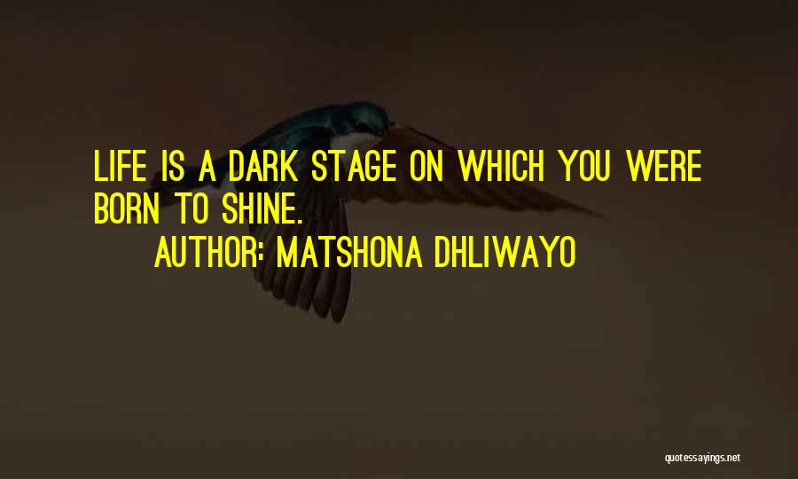 Matshona Dhliwayo Quotes: Life Is A Dark Stage On Which You Were Born To Shine.