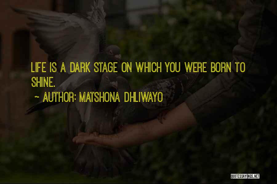 Matshona Dhliwayo Quotes: Life Is A Dark Stage On Which You Were Born To Shine.