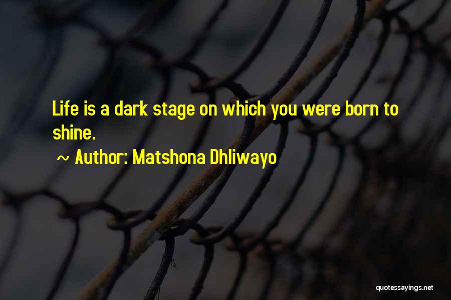 Matshona Dhliwayo Quotes: Life Is A Dark Stage On Which You Were Born To Shine.