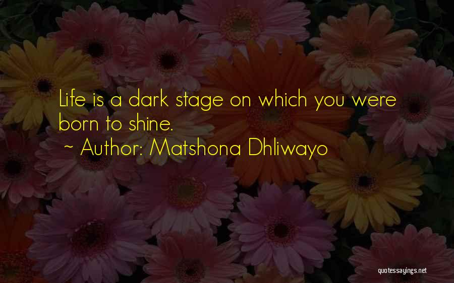 Matshona Dhliwayo Quotes: Life Is A Dark Stage On Which You Were Born To Shine.