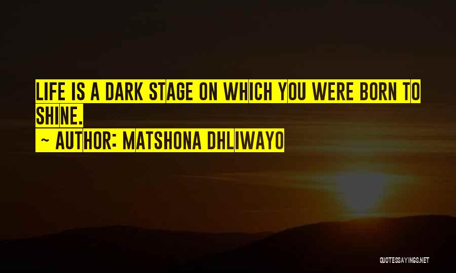 Matshona Dhliwayo Quotes: Life Is A Dark Stage On Which You Were Born To Shine.