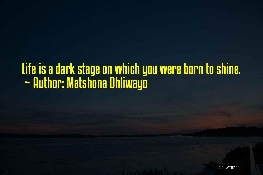 Matshona Dhliwayo Quotes: Life Is A Dark Stage On Which You Were Born To Shine.