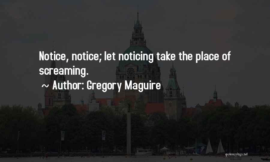 Gregory Maguire Quotes: Notice, Notice; Let Noticing Take The Place Of Screaming.