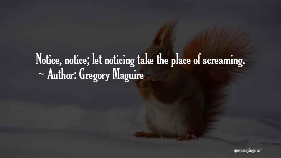 Gregory Maguire Quotes: Notice, Notice; Let Noticing Take The Place Of Screaming.