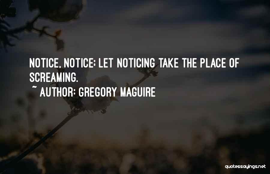 Gregory Maguire Quotes: Notice, Notice; Let Noticing Take The Place Of Screaming.